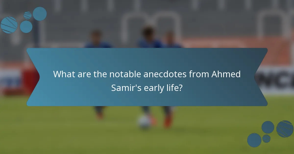 What are the notable anecdotes from Ahmed Samir's early life?