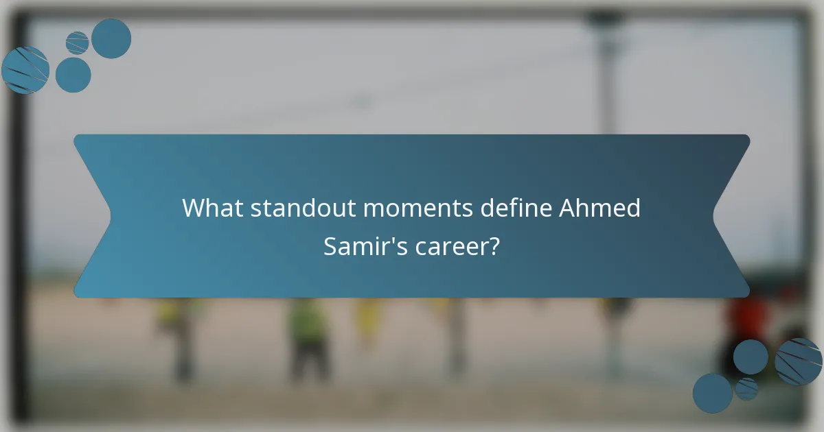 What standout moments define Ahmed Samir's career?